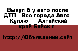 Выкуп б/у авто после ДТП - Все города Авто » Куплю   . Алтайский край,Бийск г.